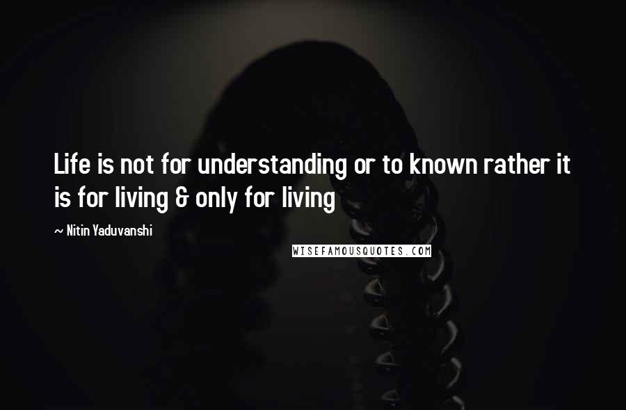 Nitin Yaduvanshi Quotes: Life is not for understanding or to known rather it is for living & only for living