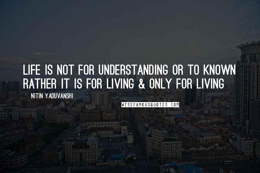 Nitin Yaduvanshi Quotes: Life is not for understanding or to known rather it is for living & only for living