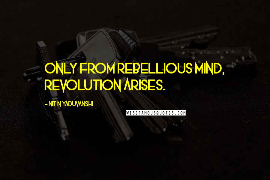 Nitin Yaduvanshi Quotes: Only from rebellious mind, revolution arises.