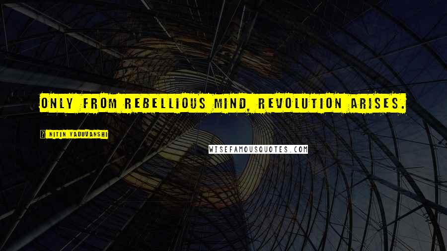 Nitin Yaduvanshi Quotes: Only from rebellious mind, revolution arises.