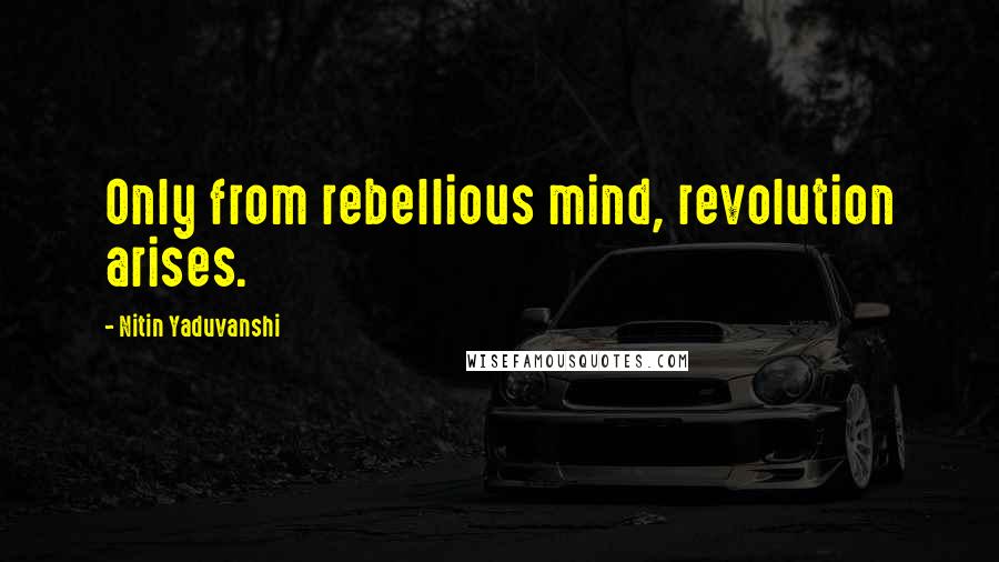 Nitin Yaduvanshi Quotes: Only from rebellious mind, revolution arises.