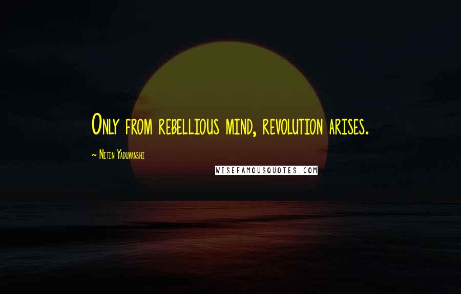 Nitin Yaduvanshi Quotes: Only from rebellious mind, revolution arises.