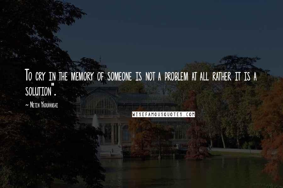 Nitin Yaduvanshi Quotes: To cry in the memory of someone is not a problem at all rather it is a solution".