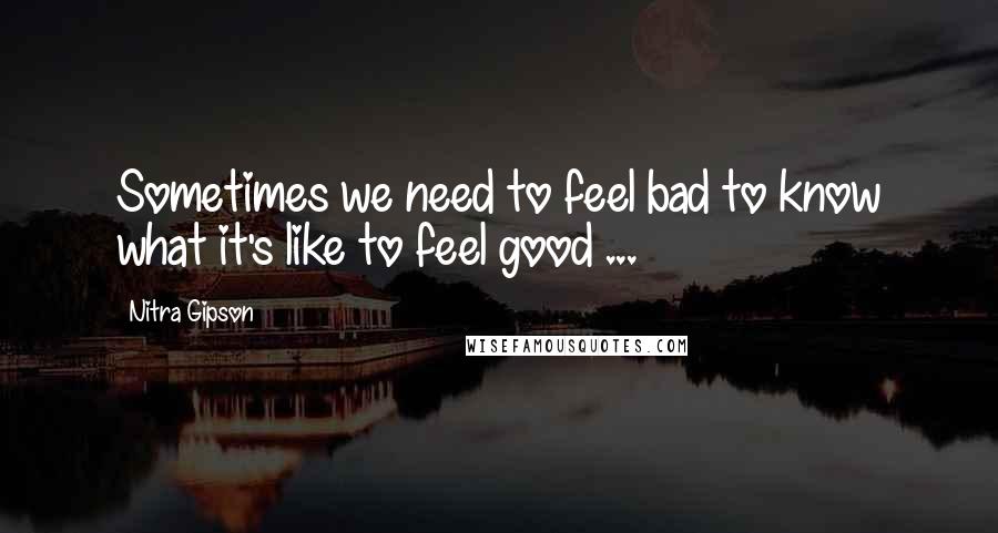 Nitra Gipson Quotes: Sometimes we need to feel bad to know what it's like to feel good ...