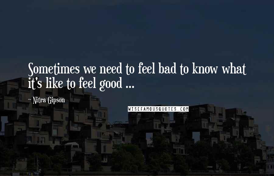 Nitra Gipson Quotes: Sometimes we need to feel bad to know what it's like to feel good ...