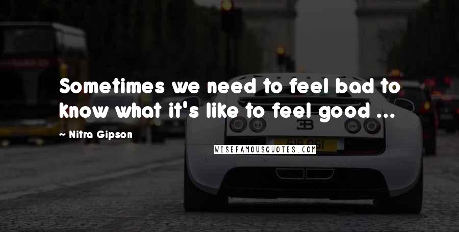 Nitra Gipson Quotes: Sometimes we need to feel bad to know what it's like to feel good ...