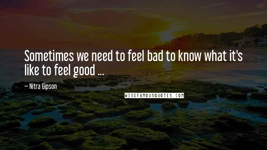 Nitra Gipson Quotes: Sometimes we need to feel bad to know what it's like to feel good ...