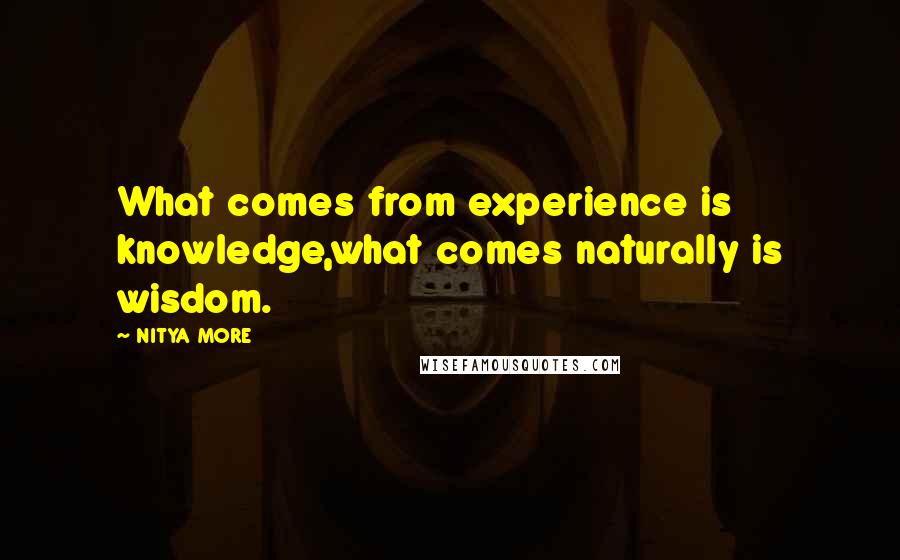 NITYA MORE Quotes: What comes from experience is knowledge,what comes naturally is wisdom.