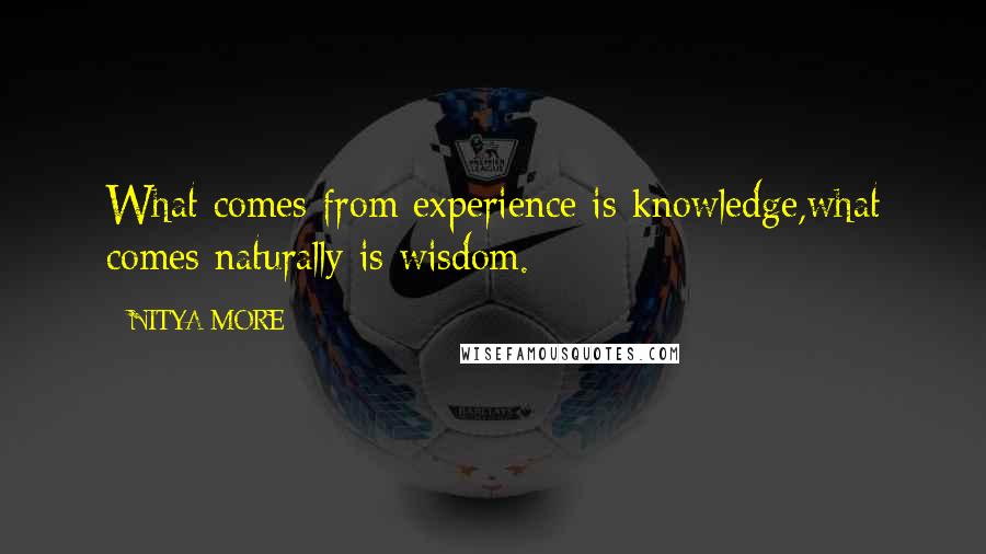 NITYA MORE Quotes: What comes from experience is knowledge,what comes naturally is wisdom.