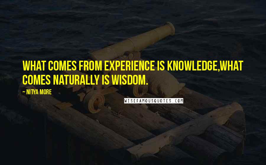 NITYA MORE Quotes: What comes from experience is knowledge,what comes naturally is wisdom.