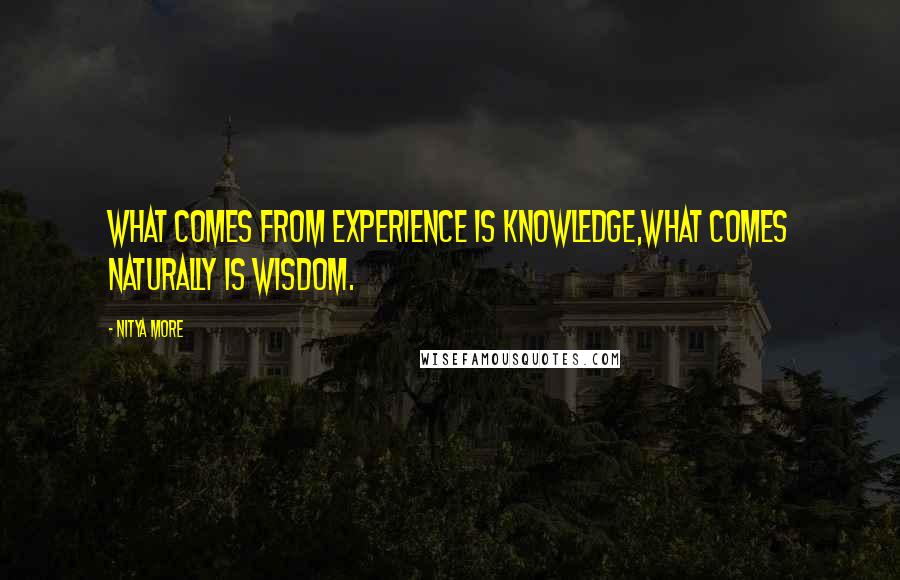 NITYA MORE Quotes: What comes from experience is knowledge,what comes naturally is wisdom.