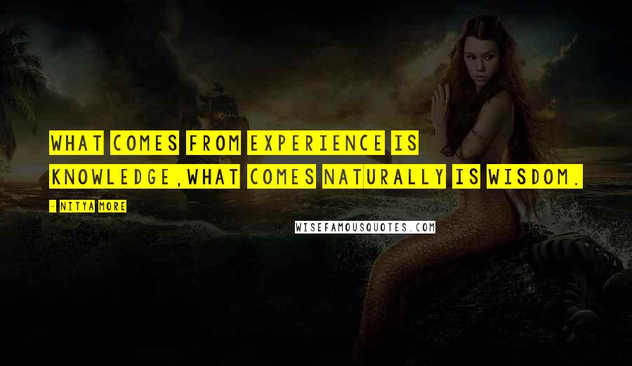 NITYA MORE Quotes: What comes from experience is knowledge,what comes naturally is wisdom.