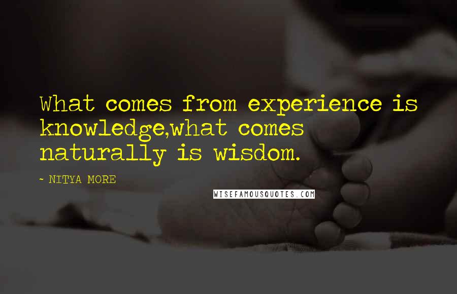 NITYA MORE Quotes: What comes from experience is knowledge,what comes naturally is wisdom.
