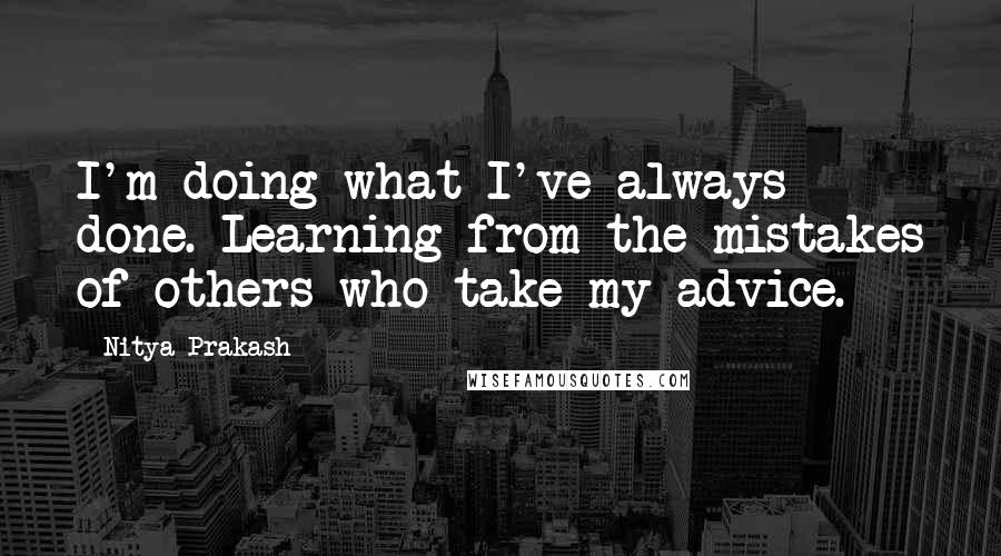 Nitya Prakash Quotes: I'm doing what I've always done. Learning from the mistakes of others who take my advice.