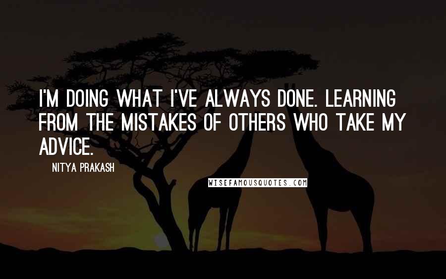 Nitya Prakash Quotes: I'm doing what I've always done. Learning from the mistakes of others who take my advice.