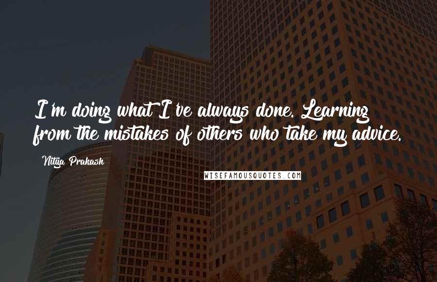 Nitya Prakash Quotes: I'm doing what I've always done. Learning from the mistakes of others who take my advice.