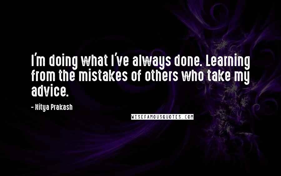 Nitya Prakash Quotes: I'm doing what I've always done. Learning from the mistakes of others who take my advice.