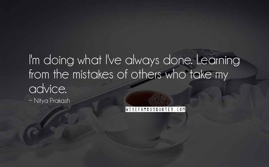 Nitya Prakash Quotes: I'm doing what I've always done. Learning from the mistakes of others who take my advice.