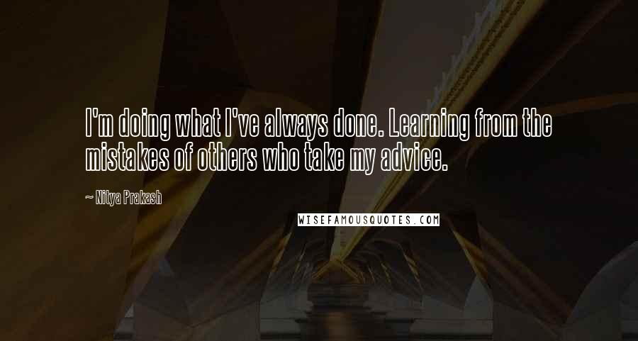Nitya Prakash Quotes: I'm doing what I've always done. Learning from the mistakes of others who take my advice.