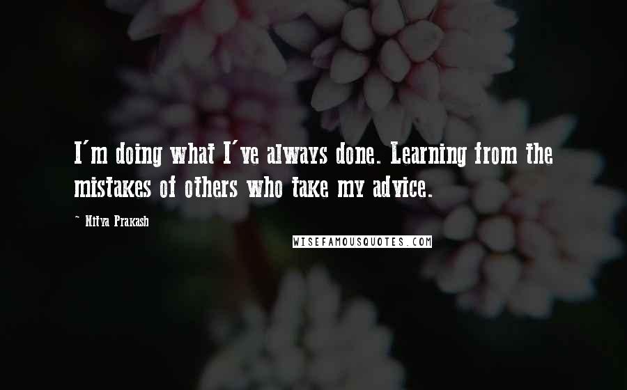 Nitya Prakash Quotes: I'm doing what I've always done. Learning from the mistakes of others who take my advice.