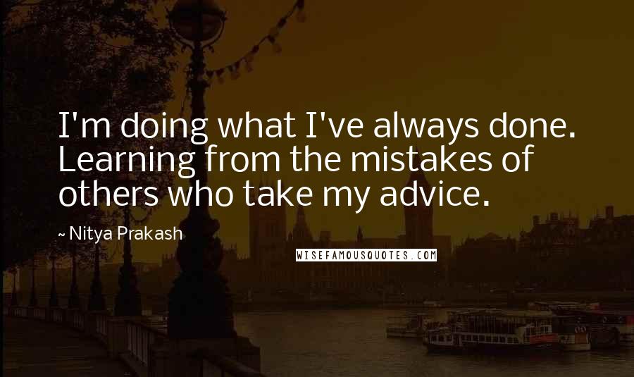 Nitya Prakash Quotes: I'm doing what I've always done. Learning from the mistakes of others who take my advice.