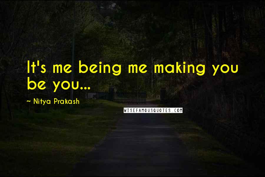 Nitya Prakash Quotes: It's me being me making you be you...