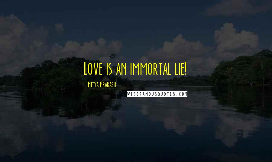 Nitya Prakash Quotes: Love is an immortal lie!