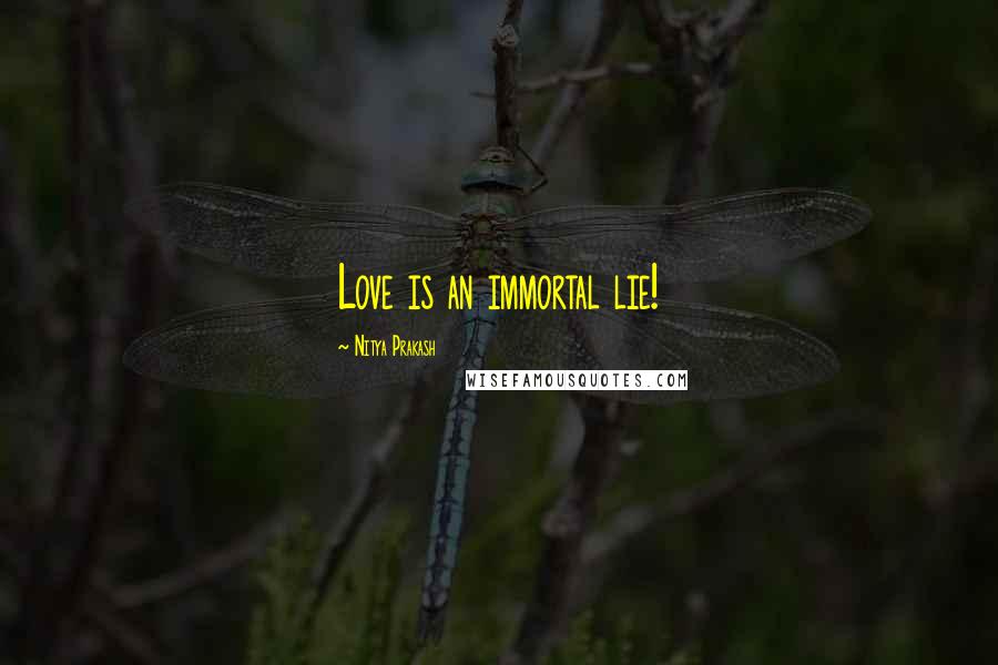 Nitya Prakash Quotes: Love is an immortal lie!