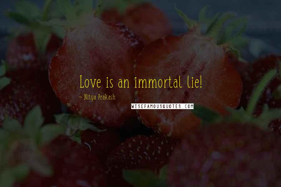 Nitya Prakash Quotes: Love is an immortal lie!