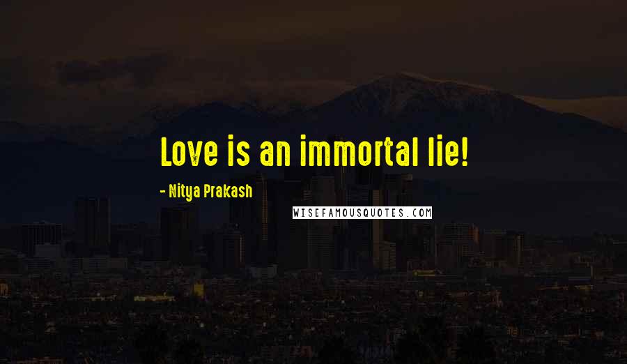 Nitya Prakash Quotes: Love is an immortal lie!
