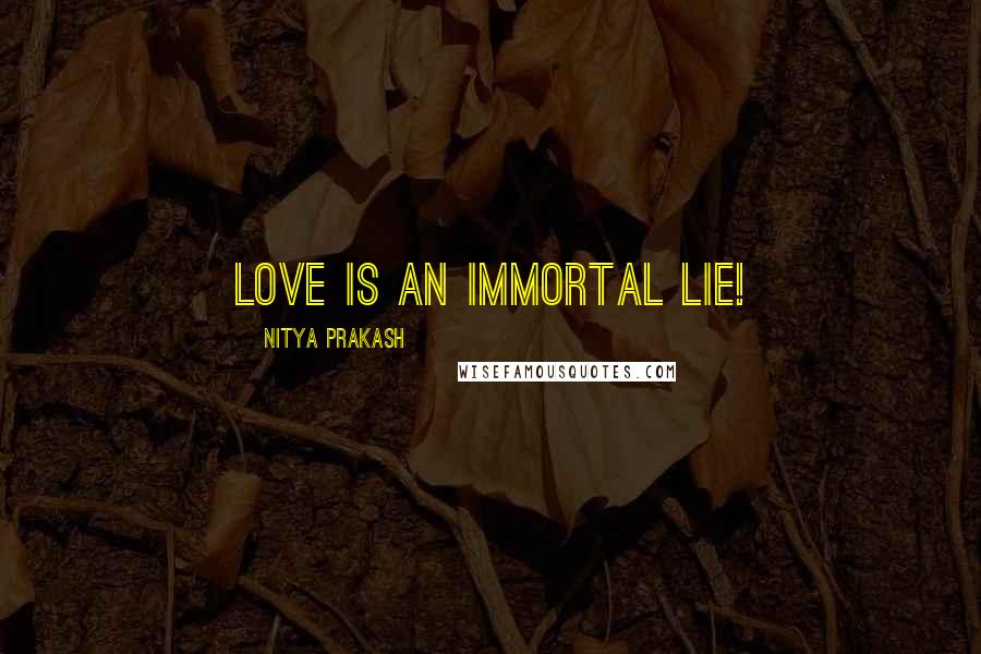 Nitya Prakash Quotes: Love is an immortal lie!