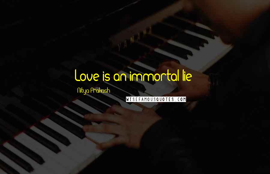Nitya Prakash Quotes: Love is an immortal lie!