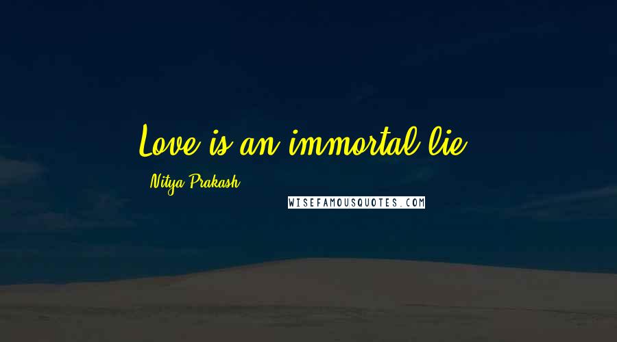 Nitya Prakash Quotes: Love is an immortal lie!