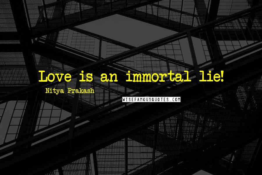 Nitya Prakash Quotes: Love is an immortal lie!