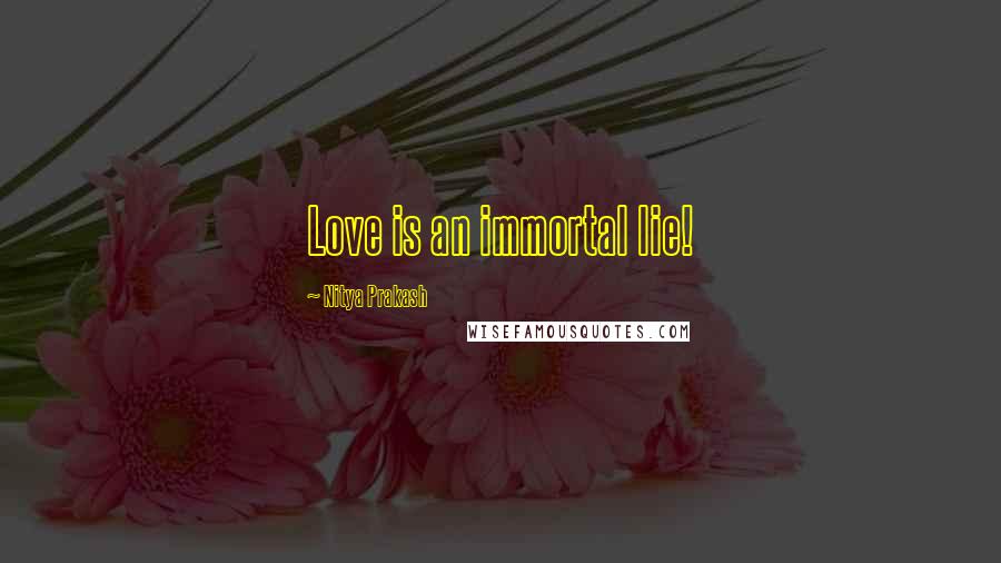 Nitya Prakash Quotes: Love is an immortal lie!