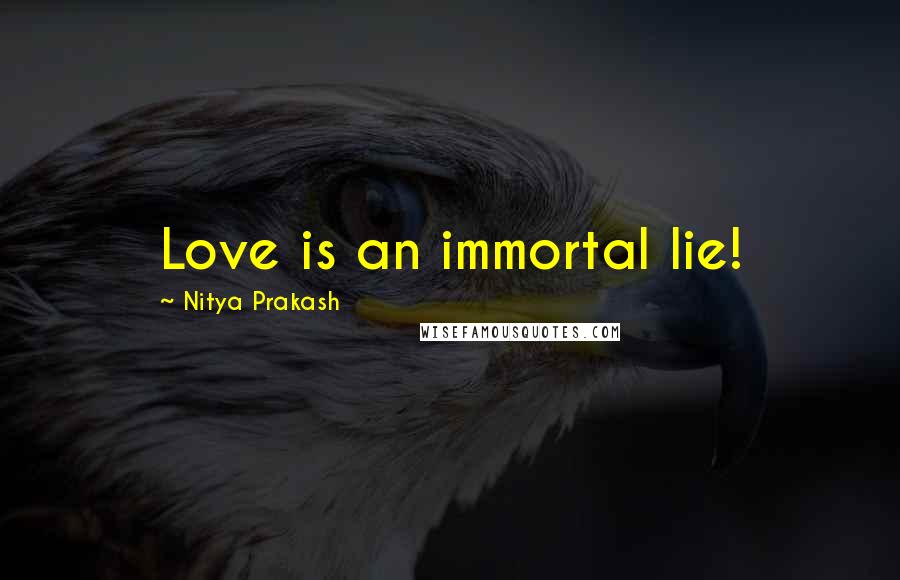 Nitya Prakash Quotes: Love is an immortal lie!