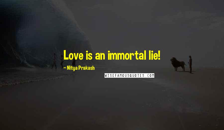 Nitya Prakash Quotes: Love is an immortal lie!