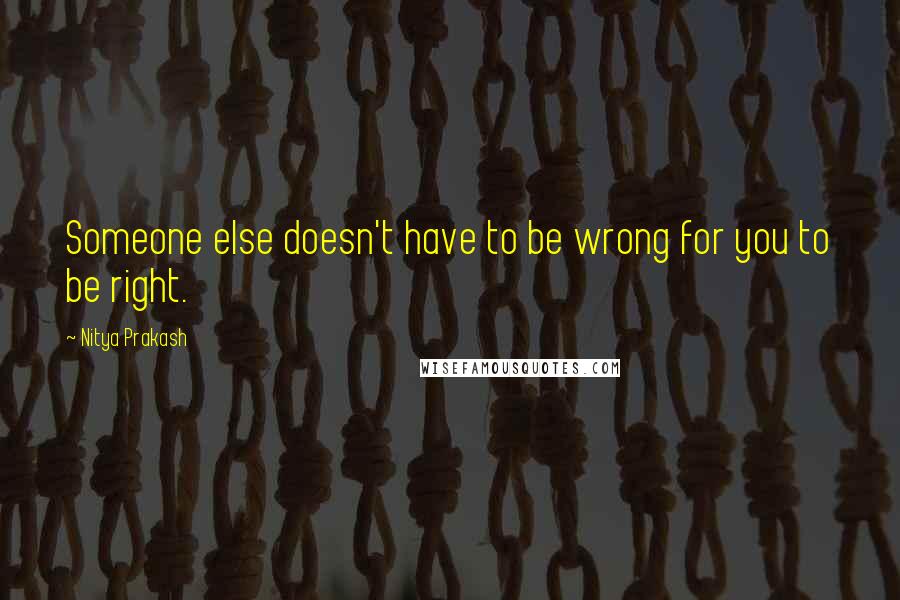 Nitya Prakash Quotes: Someone else doesn't have to be wrong for you to be right.