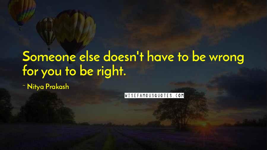 Nitya Prakash Quotes: Someone else doesn't have to be wrong for you to be right.