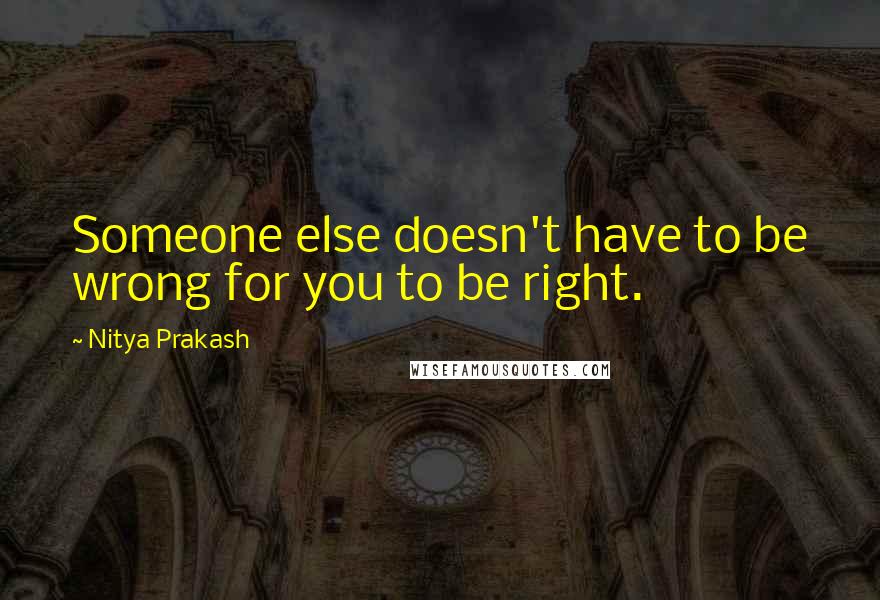 Nitya Prakash Quotes: Someone else doesn't have to be wrong for you to be right.