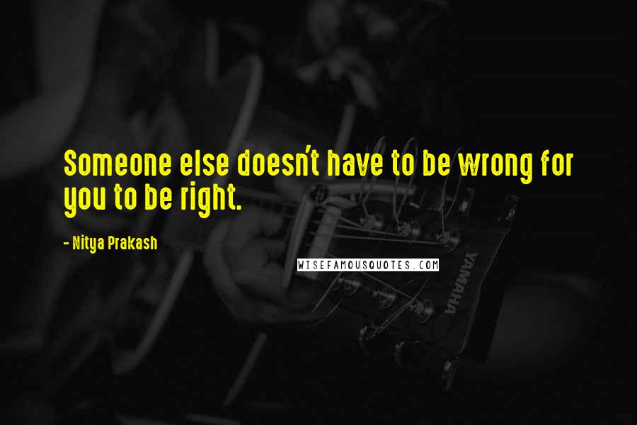 Nitya Prakash Quotes: Someone else doesn't have to be wrong for you to be right.