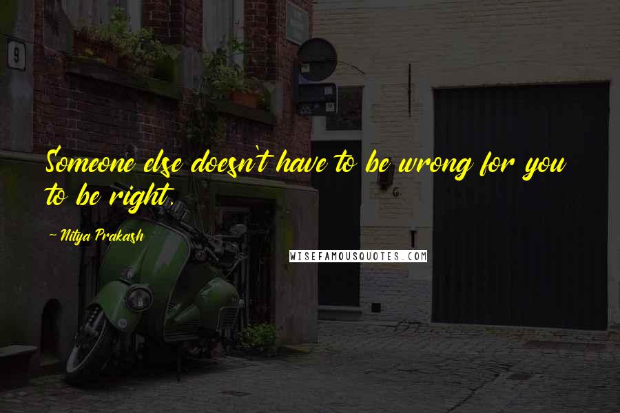 Nitya Prakash Quotes: Someone else doesn't have to be wrong for you to be right.