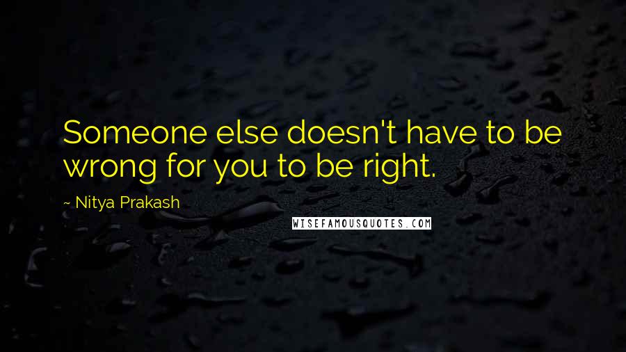 Nitya Prakash Quotes: Someone else doesn't have to be wrong for you to be right.