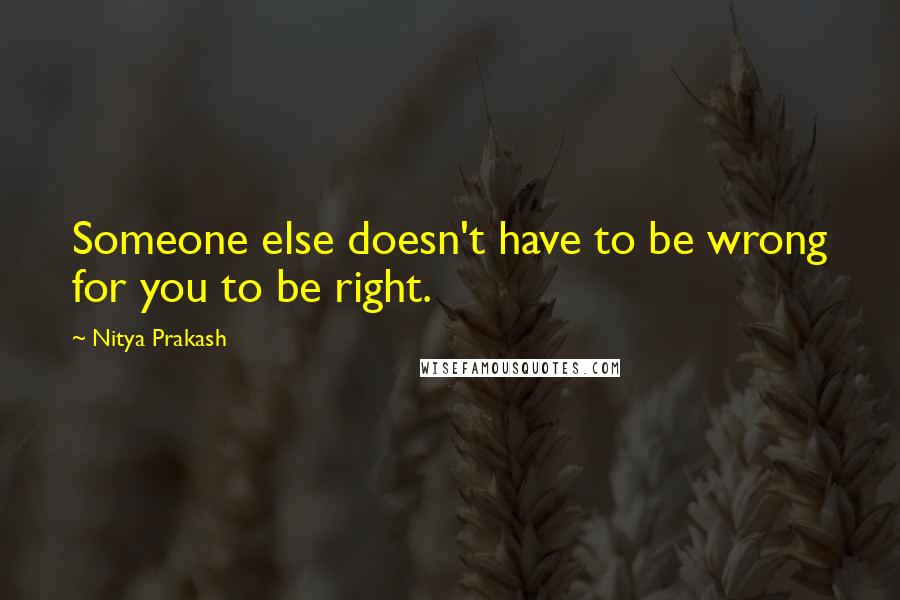 Nitya Prakash Quotes: Someone else doesn't have to be wrong for you to be right.