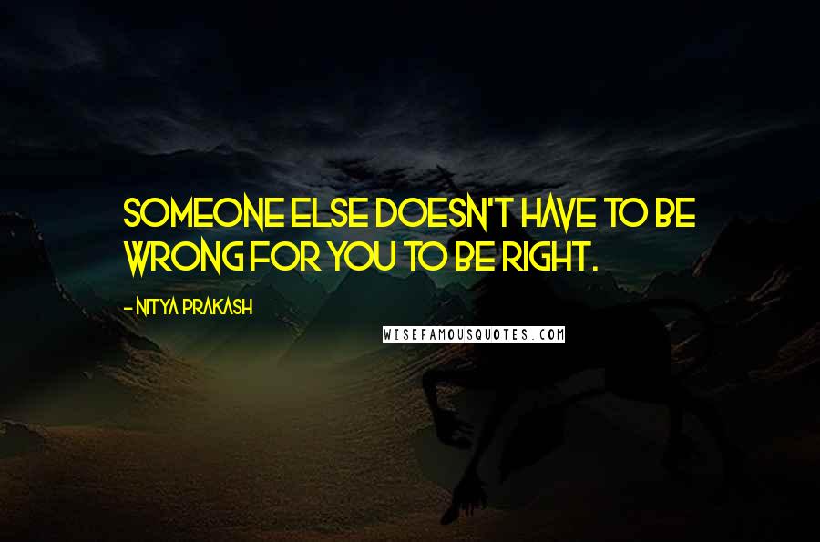 Nitya Prakash Quotes: Someone else doesn't have to be wrong for you to be right.