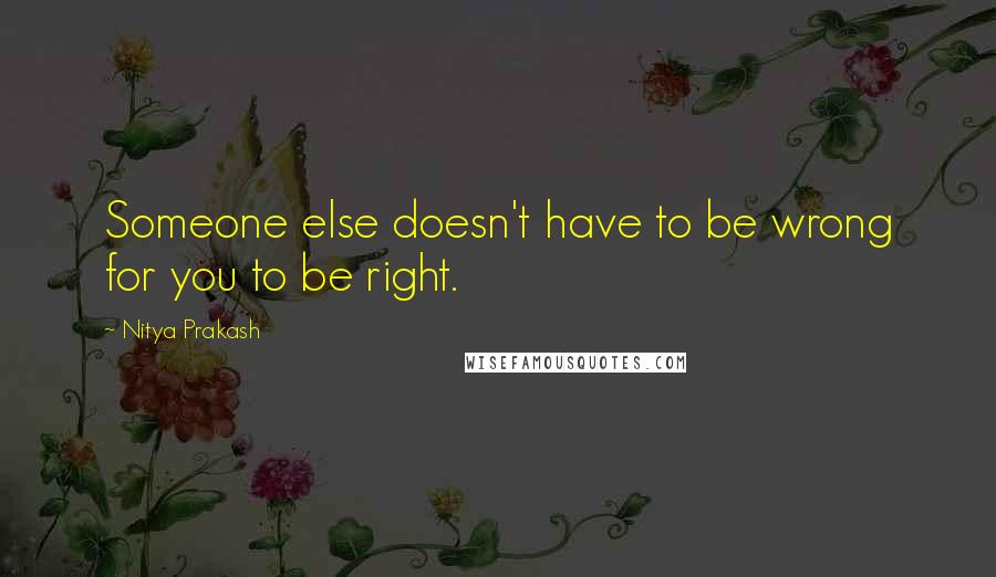 Nitya Prakash Quotes: Someone else doesn't have to be wrong for you to be right.