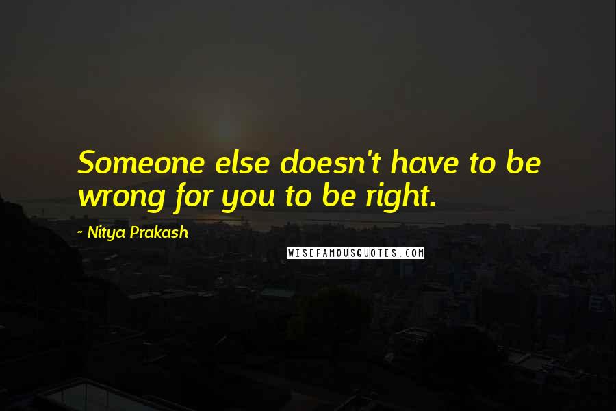 Nitya Prakash Quotes: Someone else doesn't have to be wrong for you to be right.