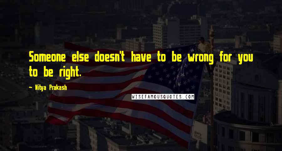 Nitya Prakash Quotes: Someone else doesn't have to be wrong for you to be right.