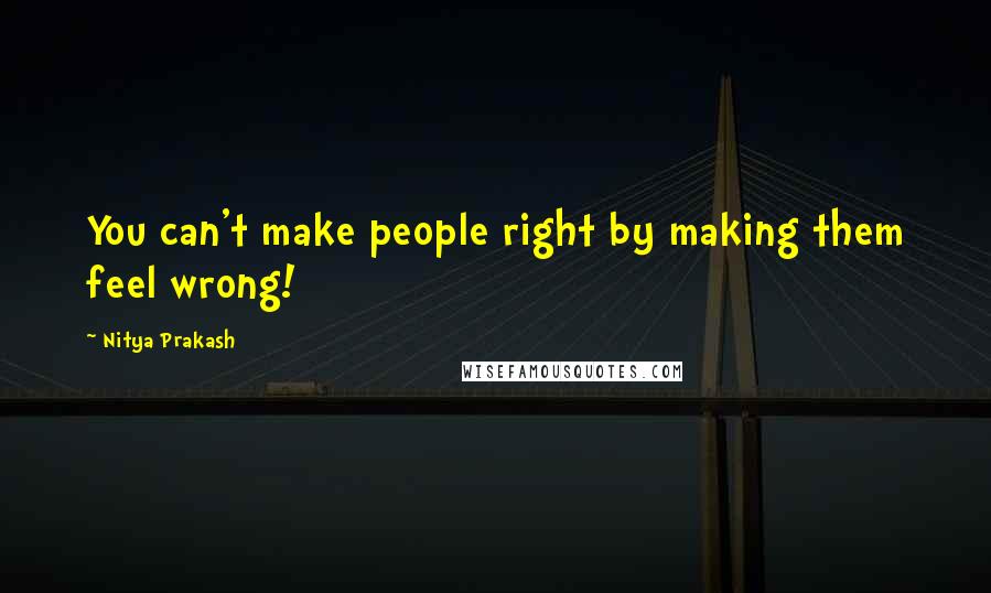Nitya Prakash Quotes: You can't make people right by making them feel wrong!
