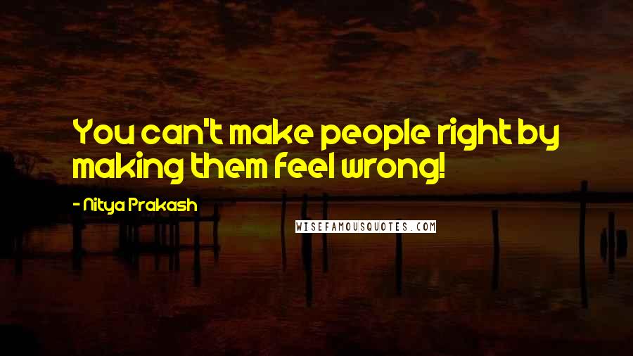 Nitya Prakash Quotes: You can't make people right by making them feel wrong!